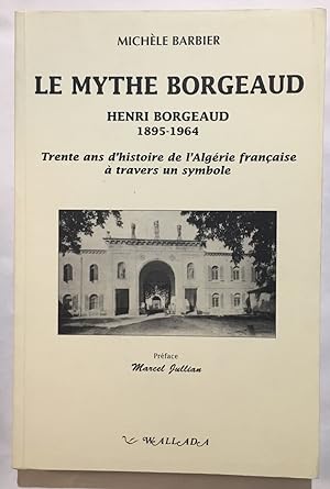 Le mythe Borgeaud: Henri Borgeaud 1895-1964 trente ans d'histoire de l'Algérie française à traver...