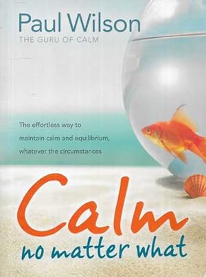 Calm No Matter What: The Effortless Way to Maintain Calm and Equilibrium, Whatever The Circumstances