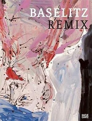 Baselitz, Remix : [anlässlich der Ausstellungen "Baselitz, Remix", Pinakothek der Moderne, Münche...