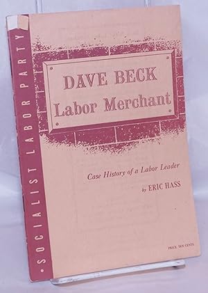 Dave Beck, labor merchant: The case history of a labor leader