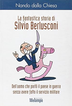La fantastica storia di Silvio Berlusconi. Dell'uomo che portò il paese in guerra senza avere fat...
