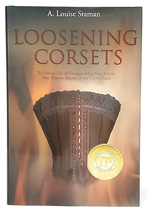 Loosening Corsets: The Heroic Life of Georgia's Feisty Mrs. Felton, First Woman Senator of the Un...