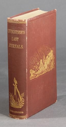 The last journals of David Livingstone in Central Africa. From eighteen hundred and sixty-five to...
