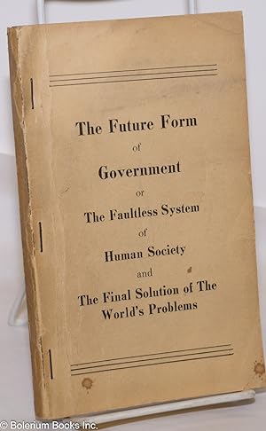 The future form of government or the faultless system of human society and the final solution of ...