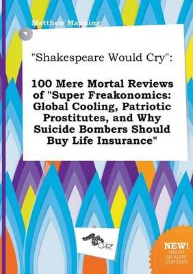 Shakespeare Would Cry: 100 Mere Mortal Reviews of Super Freakonomics: Global Cooling, Patriotic P...