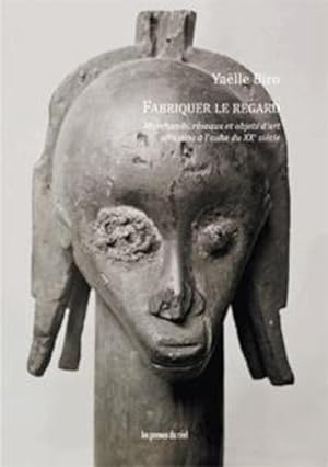 fabriquer le regard ; marchands, réseaux et objets d'art africains à l'aube du XXe siècle