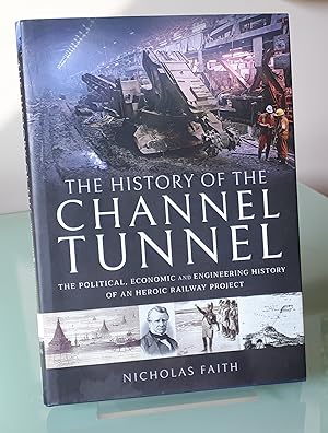 The History of The Channel Tunnel: The Political, Economic and Engineering History of an Heroic R...