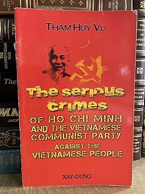 The Serious Crimes Of Ho Chi Minh: And The Vietnamese Communist Party Against The Vietnamese People