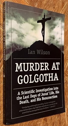 Murder At Golgotha A Scientific Investigation Into the Last Days of Jesus' Life, His Death, and H...