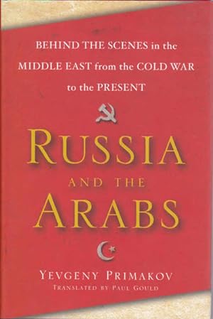 Russia And The Arabs: Behind The Scenes In The Middle East From The Cold War To The Present