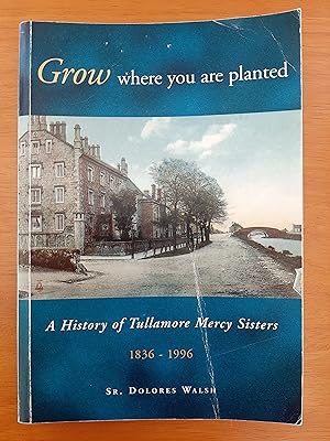 Grow where you are planted: A History of Tullamore Mercy Sisters 1836-1996 [Signed by Author]