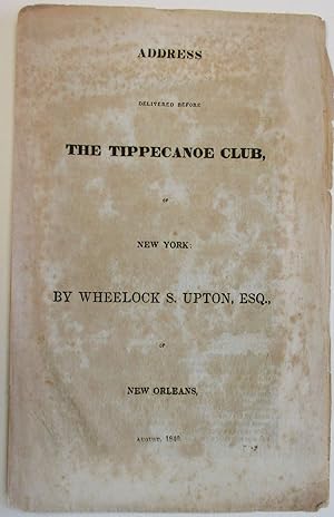 ADDRESS DELIVERED BEFORE THE TIPPECANOE CLUB, OF NEW YORK: BY WHEELOCK S. UPTON, ESQ., OF NEW ORL...