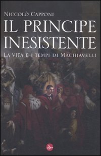 Il principe inesistente : la vita e i tempi di Machiavelli