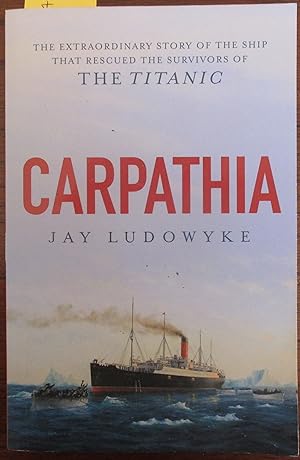 Carpathia: The Extraordinary Story of the Ship that Rescued the Survivors of the Titanic