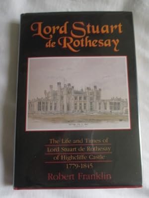 Lord Stuart de Rothesay: The Life and Times of Lord Stuart de Rothesay of Highcliffe Castle, 1779...