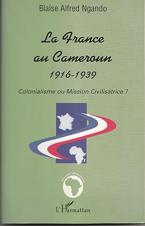 La France au Cameroun 1916 - 1939. Colonialisme ou mission civilisatrice ?