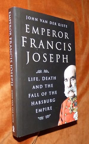 EMPEROR FRANCIS JOSEPH: Life, Death and the Fall of the Habsburg Empire