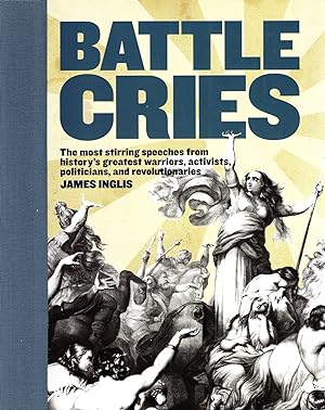 Battle Cries : The Most Stirring Speeches From History's Greatest Warriors, Activists, Politician...
