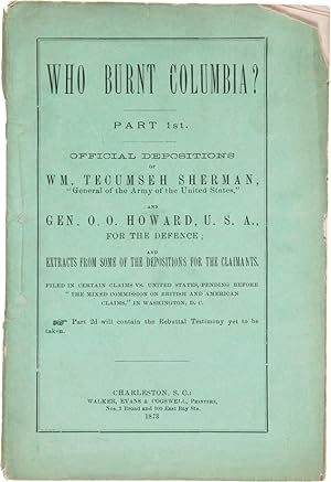 WHO BURNT COLUMBIA? PART 1st. OFFICIAL DEPOSITIONS OF WM. TECUMSEH SHERMAN.AND GEN. O.O. HOWARD.F...