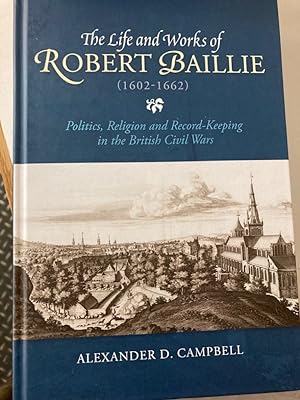The Life and Works of Robert Baillie (1602 - 1662). Politics, Religion and Record Keeping in the ...