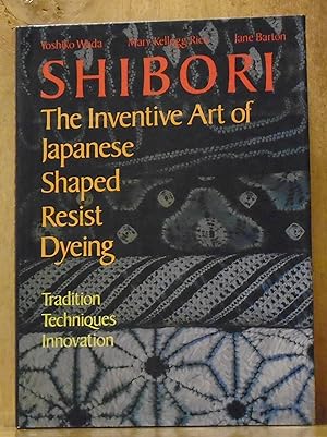 Shibori: The Inventive Art of Japanese Shaped Resist Dyeing : Tradition Techniques Innovation