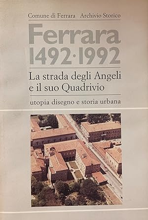 FERRARA 1492-1992. LA STRADA DEGLI ANGELI E IL SUO QUADRIVIO. UTOPIA DISEGNO E STORIA URBANA