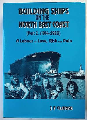Building Ships on the North East Coast. Part 1. c1640-1914, Part 2 c1914 - c1980 A Labour of Love...