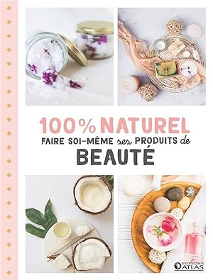 100 % naturel ; faire soi-même ses produits de beauté