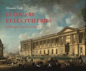 le Louvre et les Tuileries ; la fabrique d'un chef-d'oeuvre