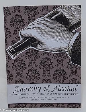 Anarchy & Alcohol: Wasted Indeed [with] How the Fiends Came to Be Civilized. Addiction Culture, S...