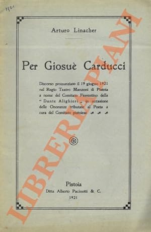 Per Giosuè Carducci. Discorso pronunciato il 19 giugno 1921 nel Regio Teatro Manzoni di Pistoia a...