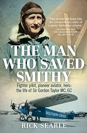 The Man Who Saved Smithy : Fighter Pilot, Pioneer Aviator, Hero The Life of Sir Gordon Taylor MC, GC