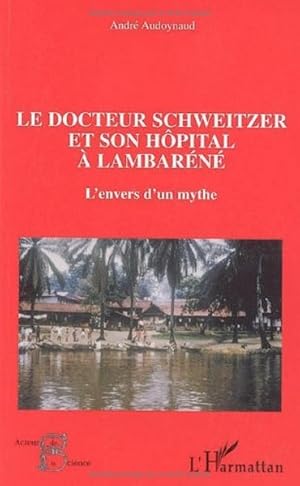 Le docteur Schweitzer et son hôpital à Lambaréné. L'envers d'un mythe