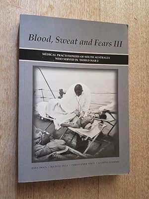 Blood, Sweat and Fears III : Medical Practitioners of South Australia Who Served in World War 2 (...