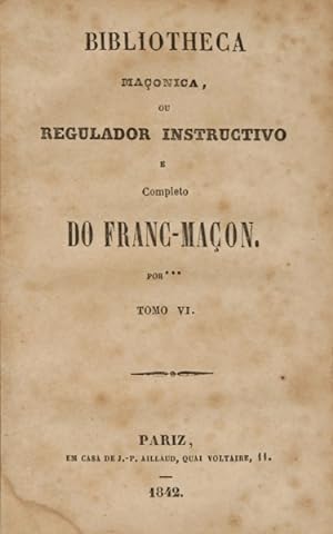 BIBLIOTECA MAÇONICA, OU REGULADOR INSTRUCTIVO E COMPLETO DO FRANC-MAÇON, TOMO VI.