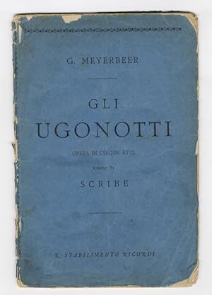 Gli Ugonotti. Opera in cinque atti. parole di E. Scribe, musica di G. Meyerbeer.