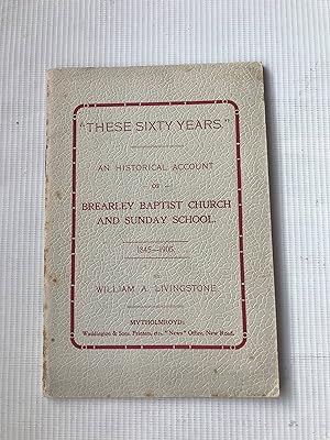 "These Sixty Years" an Historical Account of Brearley Baptist Church and Sunday School 1845-1905