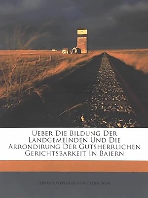 Ueber die Bildung der Landgemeinden und die Arrondirung der gutsherrlichen Gerichtsbarkeit In Baiern