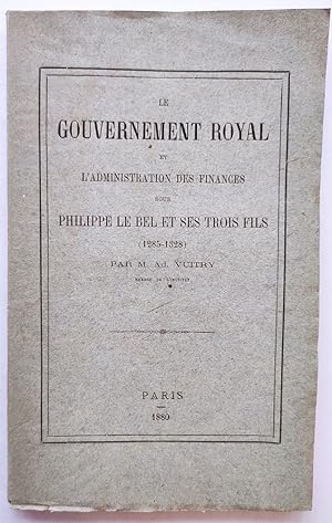 Le Gouvernement Royal et l'administration des finances sous Philippe Le Bel et ses trois fils ( 1...
