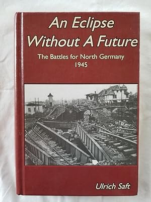 An Eclipse Without a Future - The Battles for North Germany 1945 Der Kampf um Nord-deutschland - ...
