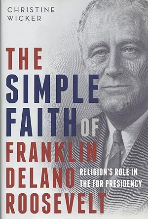 The Simple Faith of Franklin Delano Roosevelt: Religion's Role in the FDR Presidency