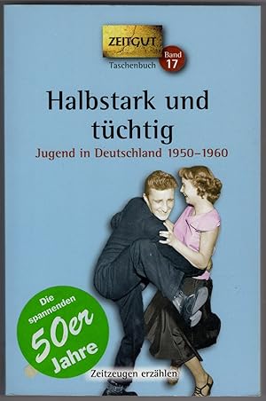 Halbstark und tüchtig: Jugend in Deutschland 1950-1960. 48 Geschichten und Berichte von Zeitzeugen