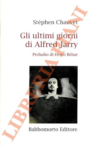 Gli ultimi giorni di Alfred Jarry. Preludio di Henri Béhar.