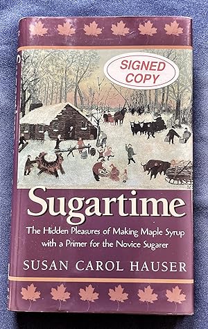 SUGARTIME; The Hidden Practices of Making Maple Syrup with a Primer for the Novice Sugarer