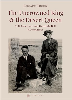 The Uncrowned King and the Desert Queen: T.E. Lawrence and Gertrude Bell, a Friendship