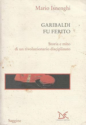 Garibaldi fu ferito : storia e mito di un rivoluzionario disciplinato