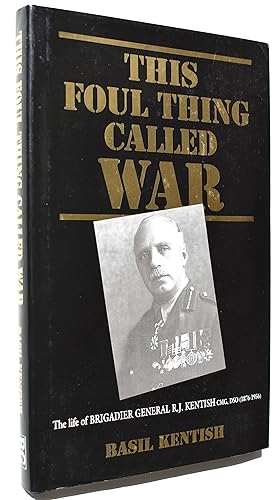 THIS FOUL THING CALLED WAR The Life Of Brigadier-General R J Kentish, CMG, DSO (1876-1956)