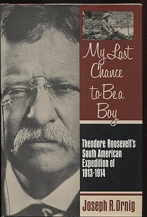 My Last Chance to Be a Boy : Theodore Roosevelt's South American Expedition of 1913 - 1914