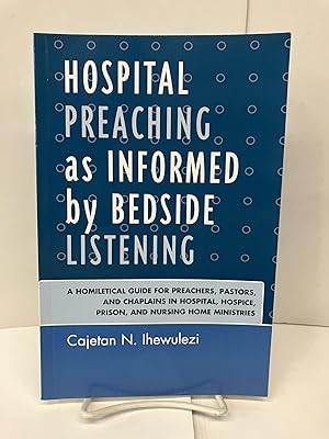 Hospital Preaching as Informed by Bedside Listening: A Homiletical Guide for Preachers, Pastors, ...