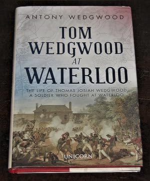 Tom Wedgwood at Waterloo - The Life of Thomas Josiah Wedgwood a Soldier Who Fought at Waterloo